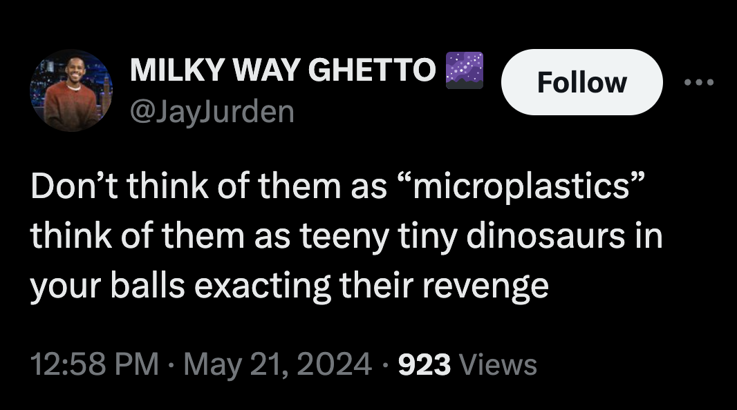 screenshot - Milky Way Ghetto Don't think of them as "microplastics think of them as teeny tiny dinosaurs in your balls exacting their revenge 923 Views